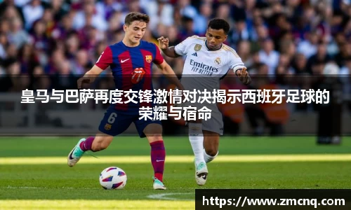 皇马与巴萨再度交锋激情对决揭示西班牙足球的荣耀与宿命